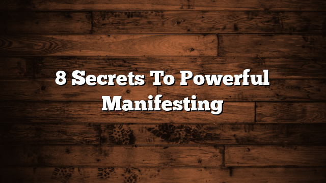 8 Secrets To Powerful Manifesting