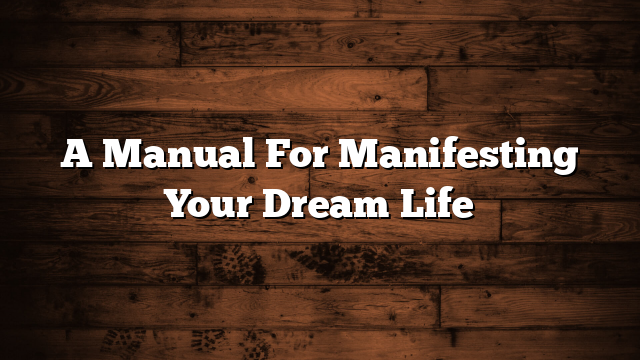A Manual For Manifesting Your Dream Life