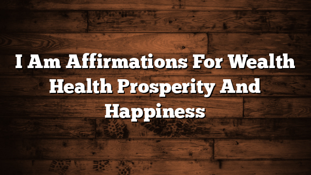I Am Affirmations For Wealth Health Prosperity And Happiness
