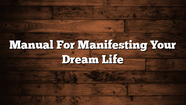 Manual For Manifesting Your Dream Life